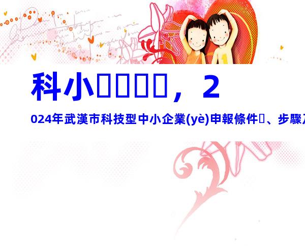 科小，2024年武漢市科技型中小企業(yè)申報條件、步驟及相關要求